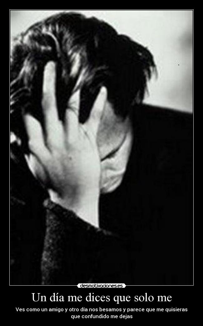 Un día me dices que solo me - Ves como un amigo y otro día nos besamos y parece que me quisieras
que confundido me dejas