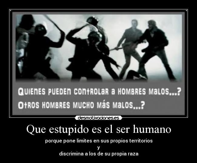 Que estupido es el ser humano - porque pone limites en sus propios territorios
y
discrimina a los de su propia raza