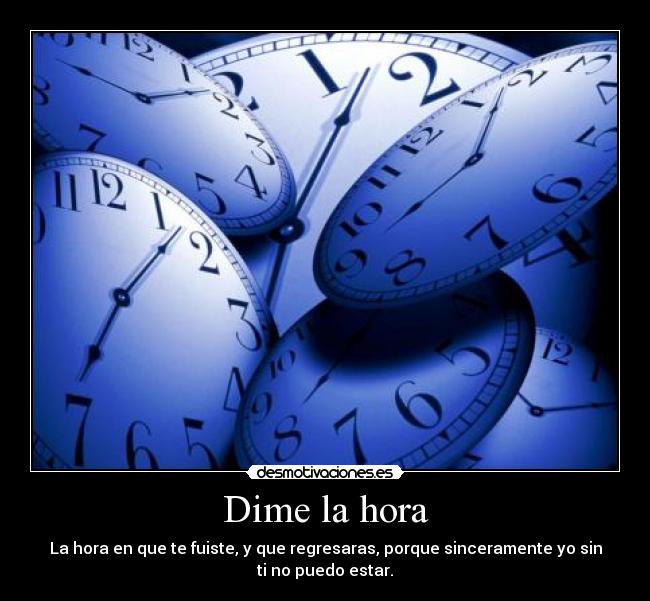 Dime la hora - La hora en que te fuiste, y que regresaras, porque sinceramente yo sin
ti no puedo estar.