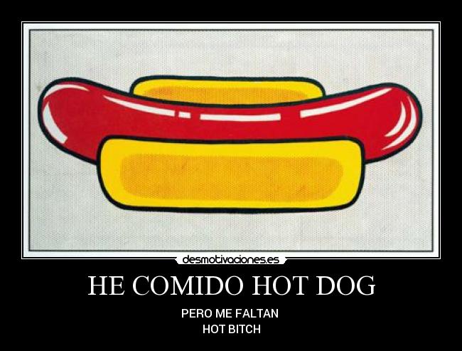 HE COMIDO HOT DOG - PERO ME FALTAN
HOT BITCH