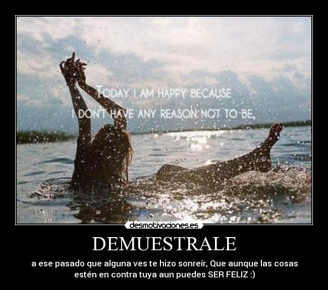DEMUESTRALE - a ese pasado que alguna ves te hizo sonreír, Que aunque las cosas
estén en contra tuya aun puedes SER FELIZ :)