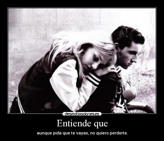 Entiende que - aunque pida que te vayas, no quiero perderte.