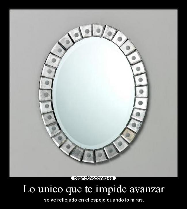 Lo unico que te impide avanzar - se ve reflejado en el espejo cuando lo miras.