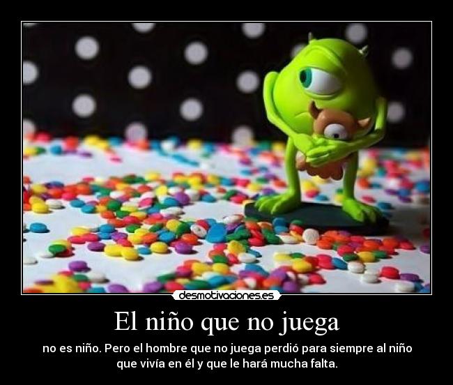 El niño que no juega - no es niño. Pero el hombre que no juega perdió para siempre al niño
que vivía en él y que le hará mucha falta.