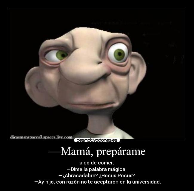 —Mamá, prepárame - algo de comer.
—Dime la palabra mágica.
—¿Abracadabra? ¿Hocus Pocus?
—Ay hijo, con razón no te aceptaron en la universidad.