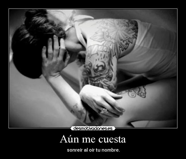 Aún me cuesta - sonreír al oír tu nombre.