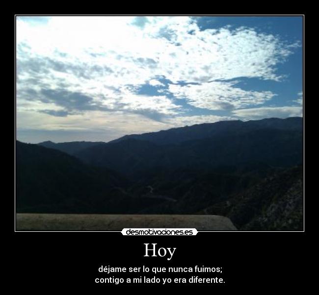 Hoy - déjame ser lo que nunca fuimos;
contigo a mi lado yo era diferente.
