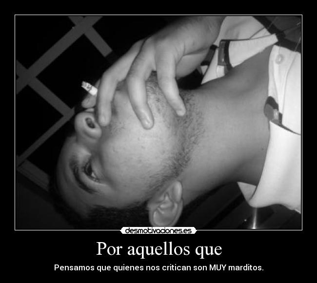 Por aquellos que - Pensamos que quienes nos critican son MUY marditos.