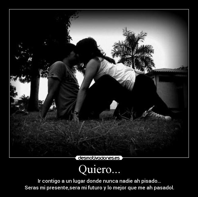 Quiero... - Ir contigo a un lugar donde nunca nadie ah pisado...
Seras mi presente,sera mi futuro y lo mejor que me ah pasadol.