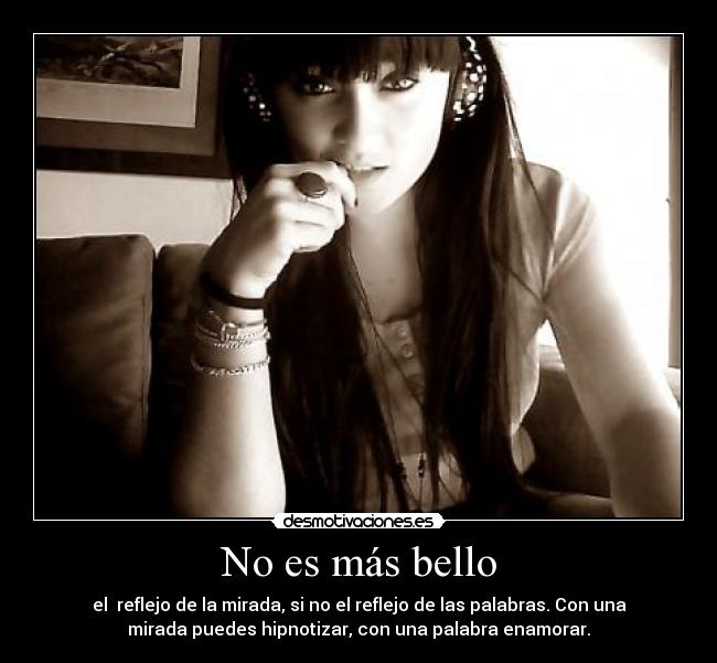 No es más bello - el reflejo de la mirada, si no el reflejo de las palabras. Con una
mirada puedes hipnotizar, con una palabra enamorar.