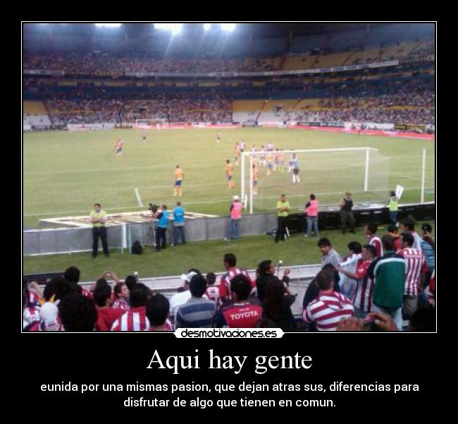 Aqui hay gente - eunida por una mismas pasion, que dejan atras sus, diferencias para
disfrutar de algo que tienen en comun.