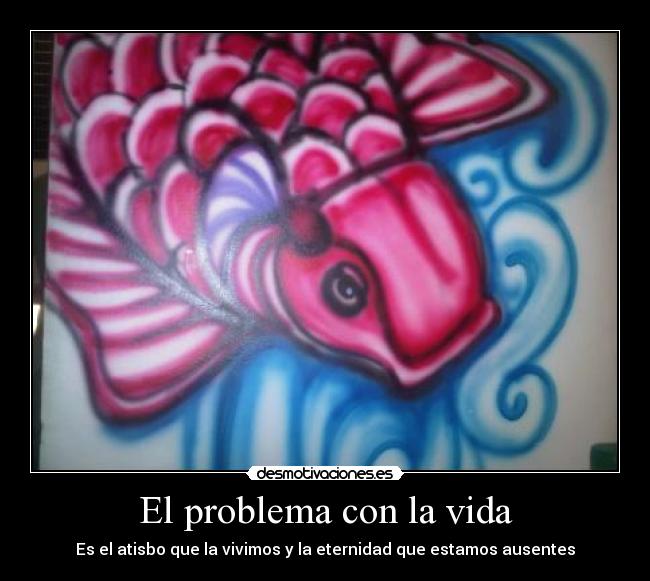 El problema con la vida - Es el atisbo que la vivimos y la eternidad que estamos ausentes