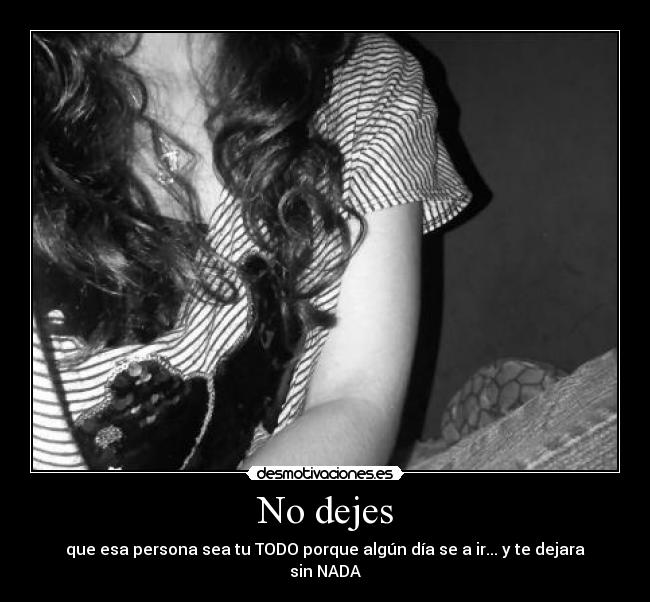 No dejes - que esa persona sea tu TODO porque algún día se a ir... y te dejara sin NADA