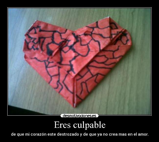Eres culpable - de que mi corazón este destrozado y de que ya no crea mas en el amor.