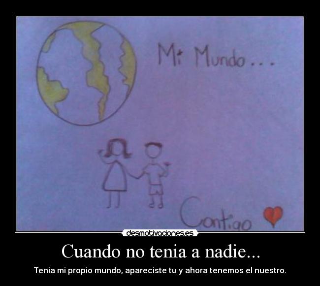 Cuando no tenia a nadie... - Tenia mi propio mundo, apareciste tu y ahora tenemos el nuestro.