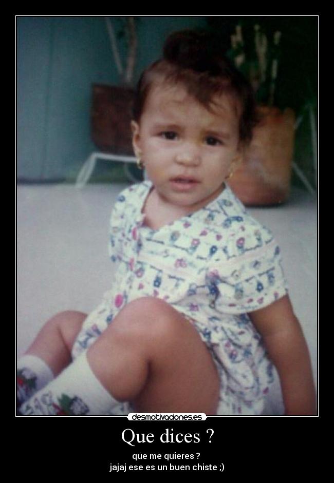 Que dices ? - que me quieres ?
jajaj ese es un buen chiste ;)