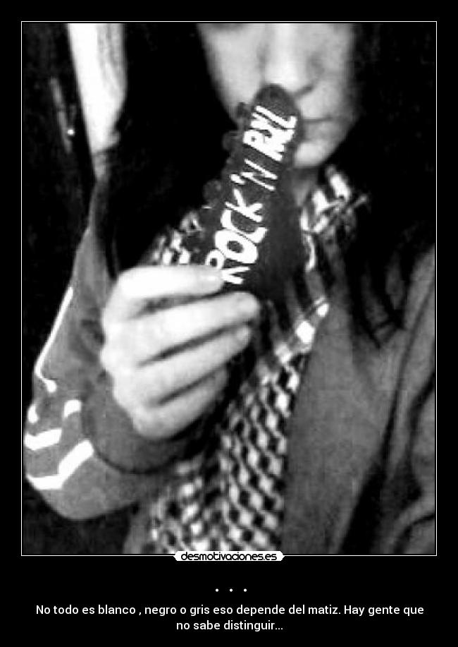 . . . - No todo es blanco , negro o gris eso depende del matiz. Hay gente que
no sabe distinguir...