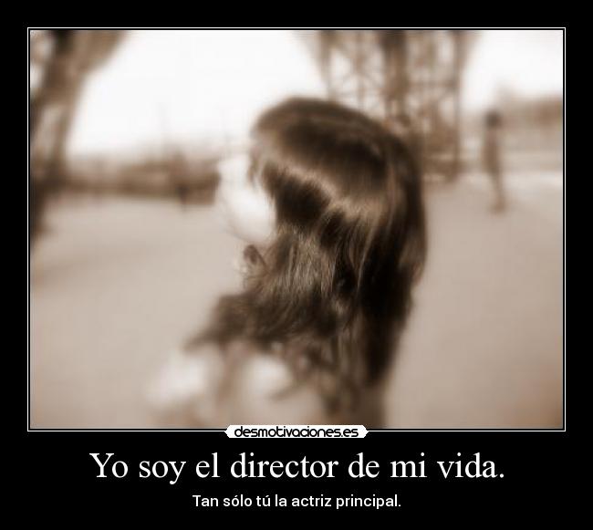 Yo soy el director de mi vida. - Tan sólo tú la actriz principal.