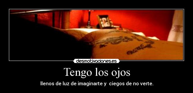 Tengo los ojos - llenos de luz de imaginarte y ciegos de no verte.