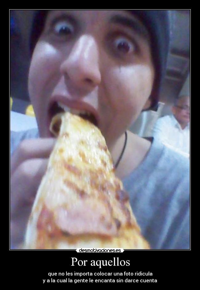 Por aquellos - que no les importa colocar una foto ridicula
y a la cual la gente le encanta sin darce cuenta