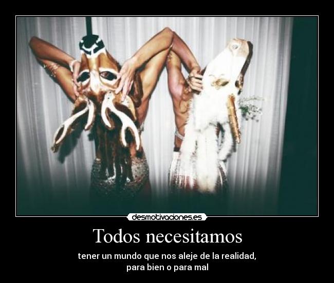 Todos necesitamos - tener un mundo que nos aleje de la realidad,
para bien o para mal