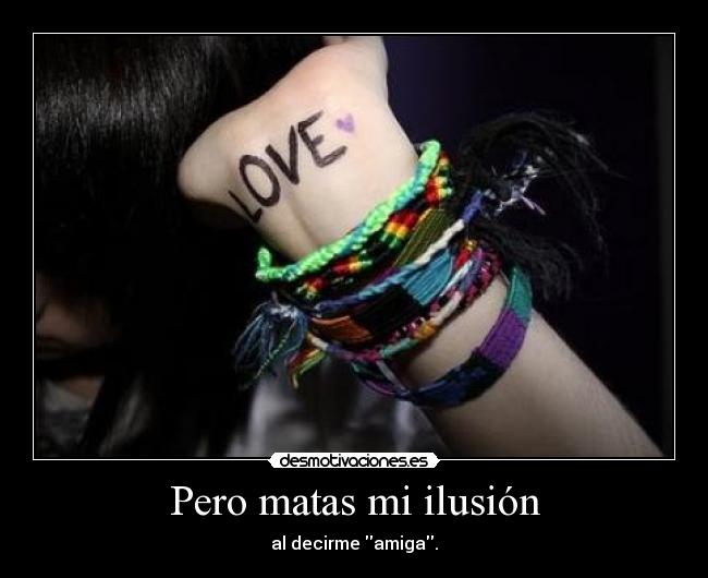 Pero matas mi ilusión - al decirme amiga.