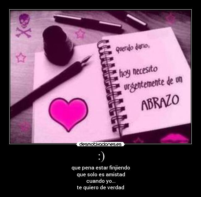:) - que pena estar finjiendo
que solo es amistad
cuando yo...
te quiero de verdad