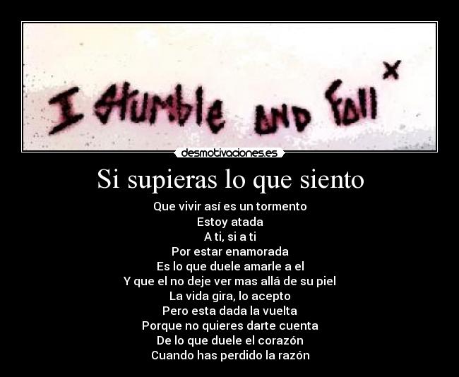 Si supieras lo que siento - Que vivir así es un tormento
Estoy atada
A ti, si a ti
Por estar enamorada
Es lo que duele amarle a el
Y que el no deje ver mas allá de su piel
La vida gira, lo acepto
Pero esta dada la vuelta
Porque no quieres darte cuenta
De lo que duele el corazón
Cuando has perdido la razón