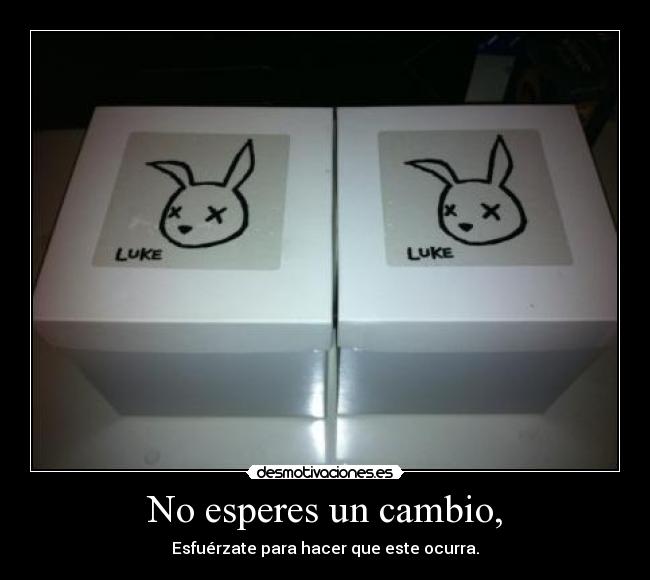 No esperes un cambio, - Esfuérzate para hacer que este ocurra.