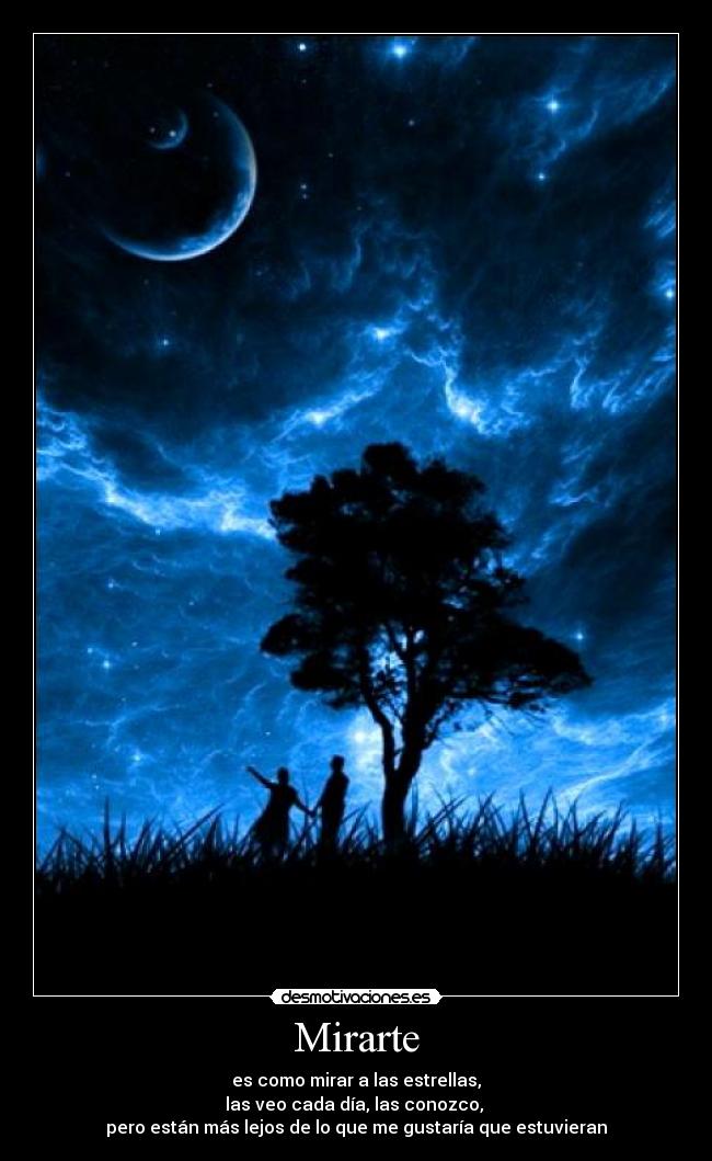 Mirarte - es como mirar a las estrellas,
las veo cada día, las conozco,
pero están más lejos de lo que me gustaría que estuvieran