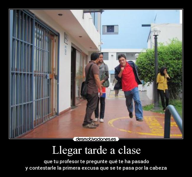Llegar tarde a clase - que tu profesor te pregunte qué te ha pasado
y contestarle la primera excusa que se te pasa por la cabeza