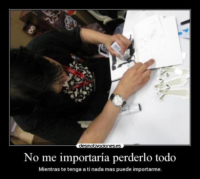 No me importaría perderlo todo - Mientras te tenga a ti nada mas puede importarme.