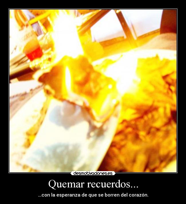 Quemar recuerdos... - ...con la esperanza de que se borren del corazón.