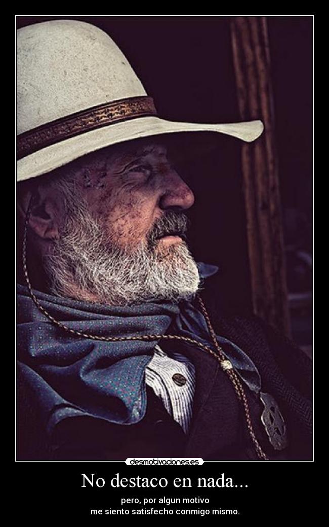 No destaco en nada... - pero, por algun motivo
me siento satisfecho conmigo mismo.