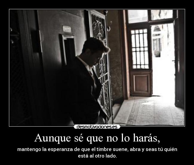 Aunque sé que no lo harás, - mantengo la esperanza de que el timbre suene, abra y seas tú quién está al otro lado.