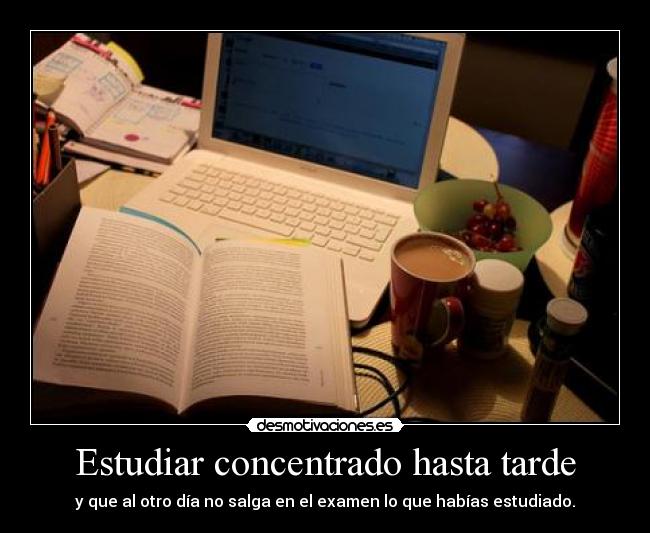 Estudiar concentrado hasta tarde - y que al otro día no salga en el examen lo que habías estudiado.