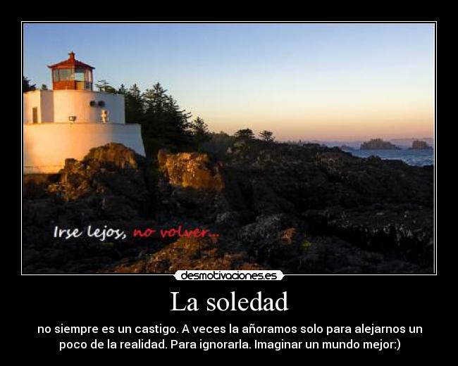 La soledad - no siempre es un castigo. A veces la añoramos solo para alejarnos un
poco de la realidad. Para ignorarla. Imaginar un mundo mejor:)