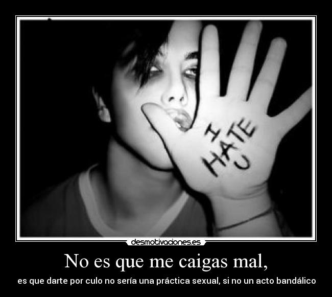 No es que me caigas mal, - es que darte por culo no sería una práctica sexual, si no un acto bandálico