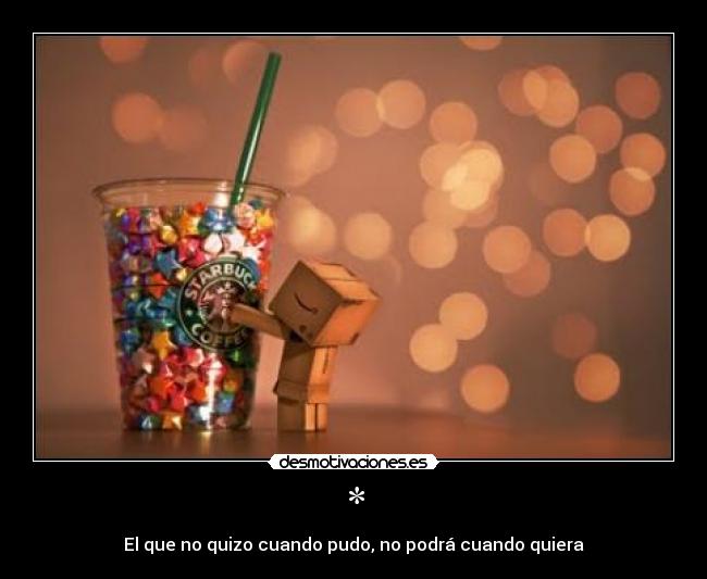 * - El que no quizo cuando pudo, no podrá cuando quiera