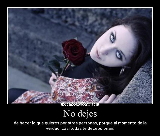 No dejes - de hacer lo que quieres por otras personas, porque al momento de la
verdad, casi todas te decepcionan.