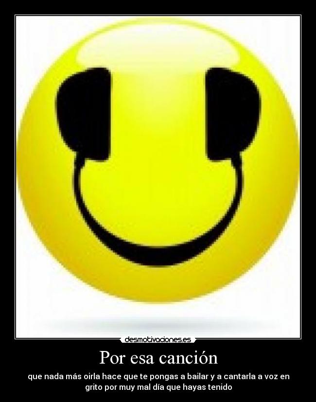 Por esa canción - que nada más oirla hace que te pongas a bailar y a cantarla a voz en
grito por muy mal día que hayas tenido