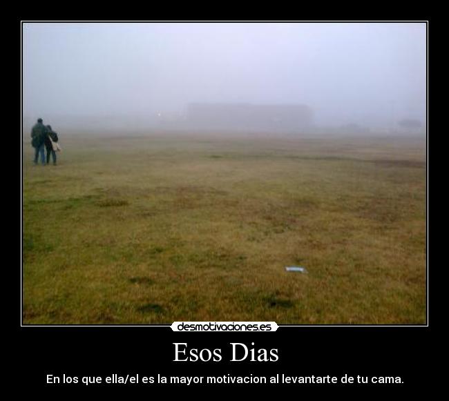 Esos Dias - En los que ella/el es la mayor motivacion al levantarte de tu cama.