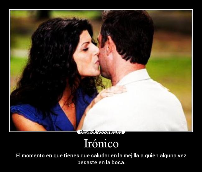 Irónico - El momento en que tienes que saludar en la mejilla a quien alguna vez
besaste en la boca.