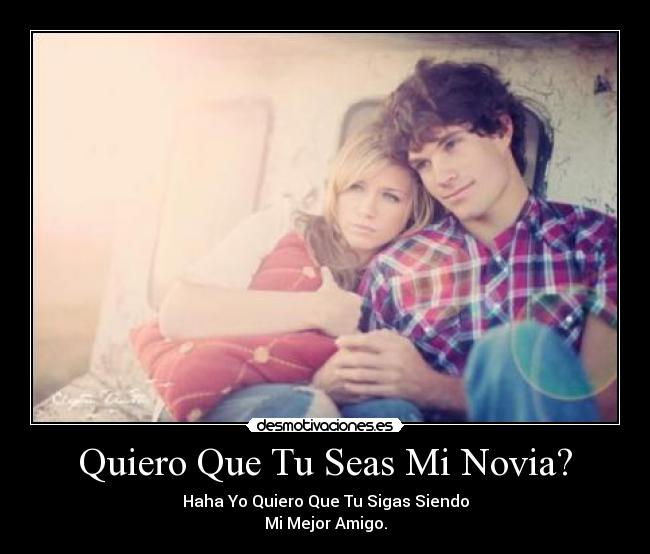 Quiero Que Tu Seas Mi Novia? - Haha Yo Quiero Que Tu Sigas Siendo
Mi Mejor Amigo.