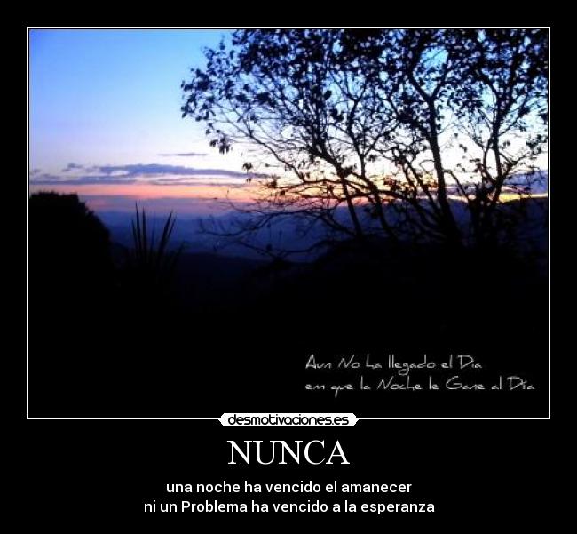 NUNCA - una noche ha vencido el amanecer
ni un Problema ha vencido a la esperanza