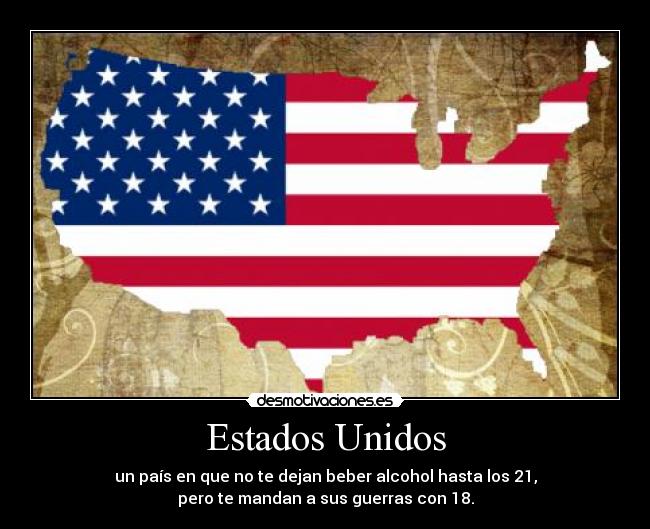 Estados Unidos - un país en que no te dejan beber alcohol hasta los 21,
pero te mandan a sus guerras con 18.