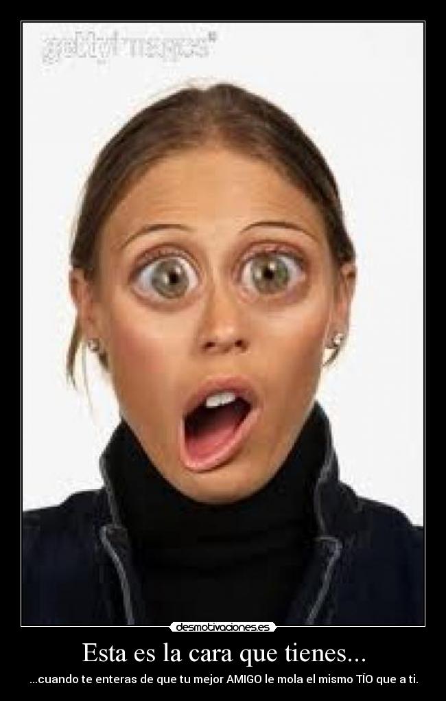Esta es la cara que tienes... - ...cuando te enteras de que tu mejor AMIGO le mola el mismo TÍO que a ti.