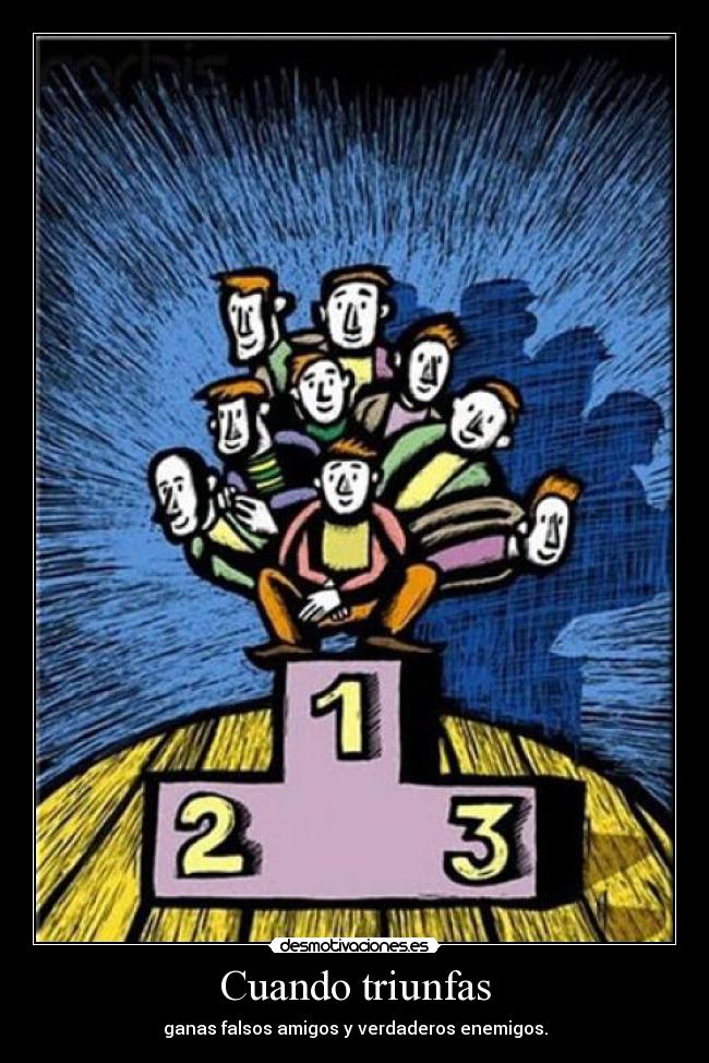 Cuando triunfas - ganas falsos amigos y verdaderos enemigos.