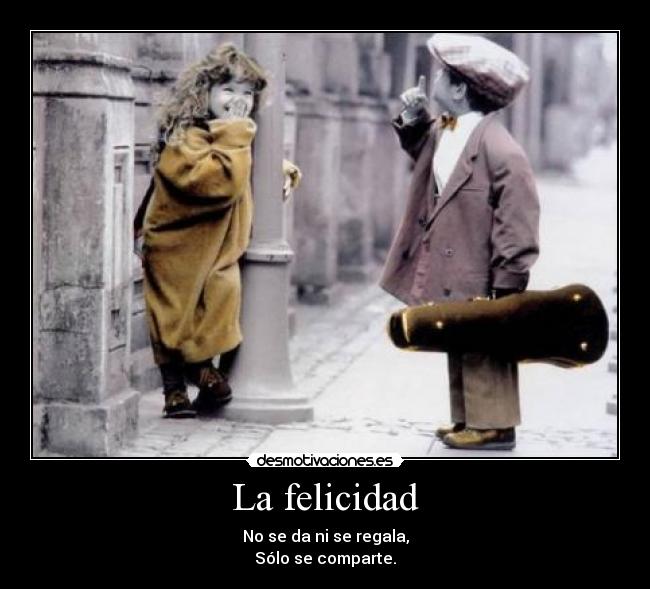 La felicidad - No se da ni se regala,
Sólo se comparte.