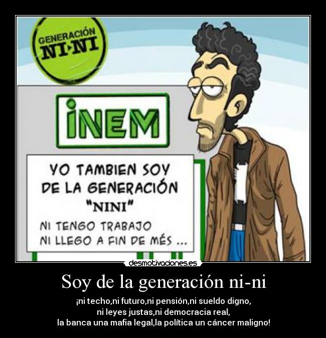 Soy de la generación ni-ni - ¡ni techo,ni futuro,ni pensión,ni sueldo digno,
ni leyes justas,ni democracia real,
la banca una mafia legal,la política un cáncer maligno!